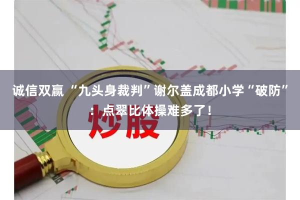 诚信双赢 “九头身裁判”谢尔盖成都小学“破防”：点翠比体操难多了！