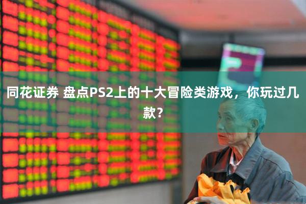 同花证券 盘点PS2上的十大冒险类游戏，你玩过几款？