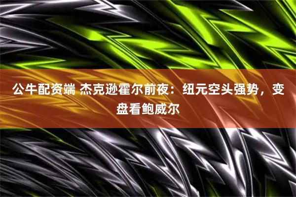 公牛配资端 杰克逊霍尔前夜：纽元空头强势，变盘看鲍威尔