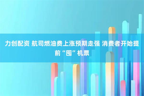 力创配资 航司燃油费上涨预期走强 消费者开始提前“囤”机票