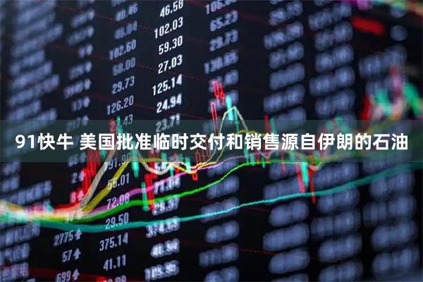 91快牛 美国批准临时交付和销售源自伊朗的石油