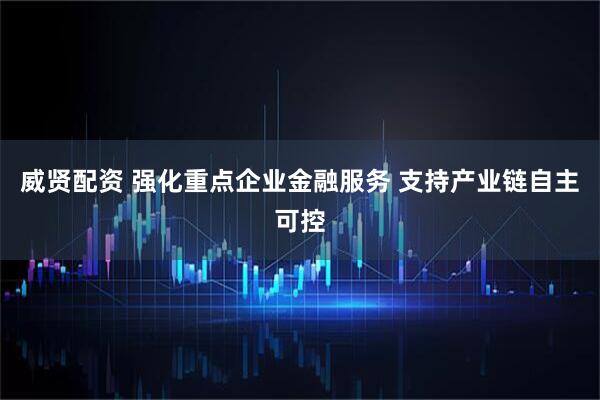 威贤配资 强化重点企业金融服务 支持产业链自主可控