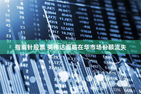 指南针股票 英伟达面临在华市场份额流失