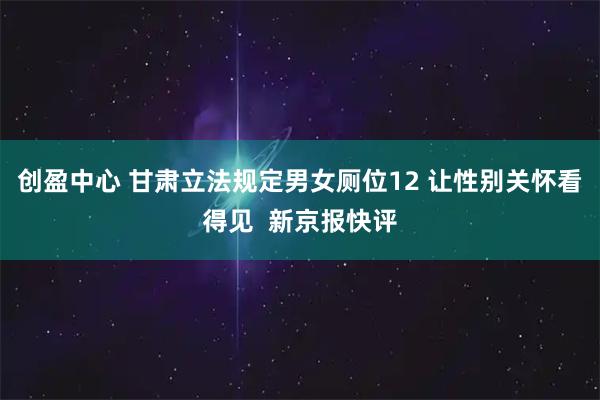 创盈中心 甘肃立法规定男女厕位12 让性别关怀看得见  新京报快评