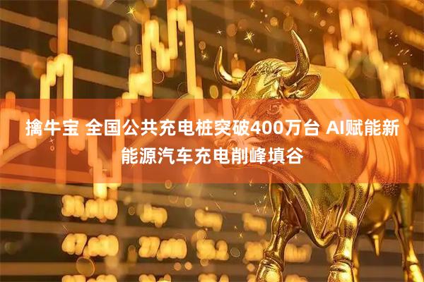 擒牛宝 全国公共充电桩突破400万台 AI赋能新能源汽车充电削峰填谷