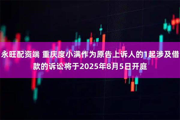 永旺配资端 重庆度小满作为原告上诉人的1起涉及借款的诉讼将于2025年8月5日开庭