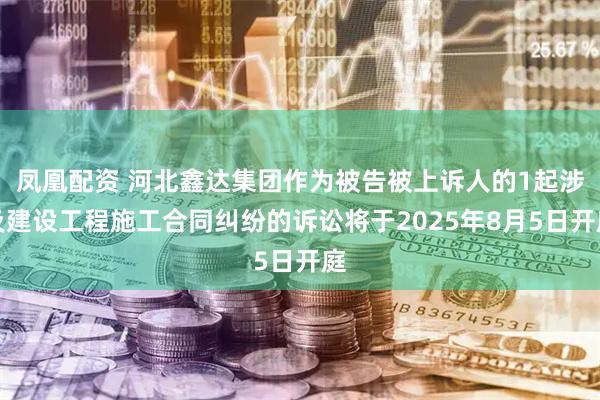 凤凰配资 河北鑫达集团作为被告被上诉人的1起涉及建设工程施工合同纠纷的诉讼将于2025年8月5日开庭