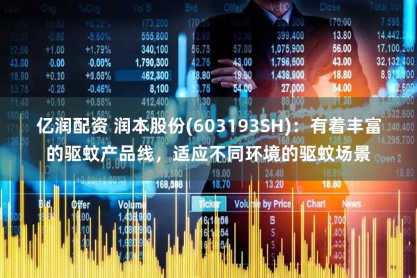亿润配资 润本股份(603193SH)：有着丰富的驱蚊产品线，适应不同环境的驱蚊场景