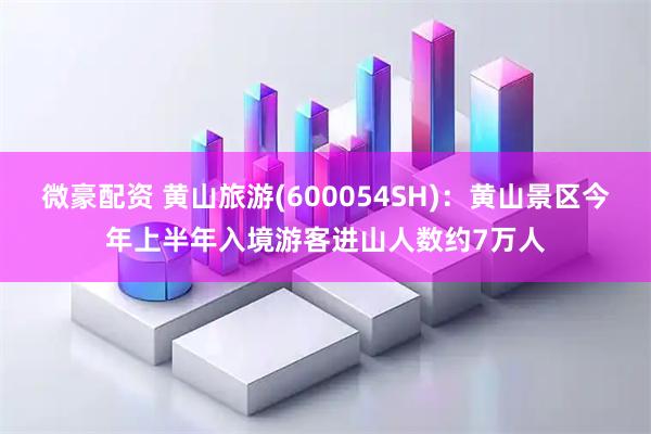 微豪配资 黄山旅游(600054SH)：黄山景区今年上半年入境游客进山人数约7万人
