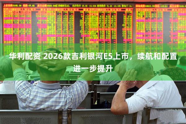 华利配资 2026款吉利银河E5上市，续航和配置进一步提升