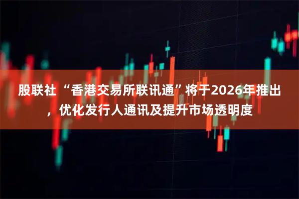 股联社 “香港交易所联讯通”将于2026年推出，优化发行人通讯及提升市场透明度