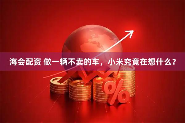 海会配资 做一辆不卖的车，小米究竟在想什么？