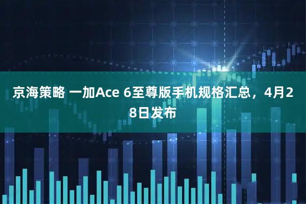 京海策略 一加Ace 6至尊版手机规格汇总，4月28日发布