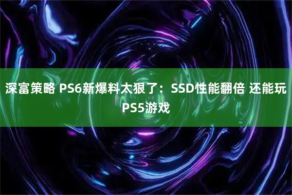 深富策略 PS6新爆料太狠了：SSD性能翻倍 还能玩PS5游戏