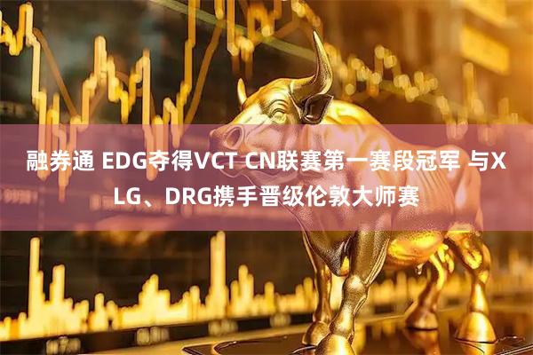 融券通 EDG夺得VCT CN联赛第一赛段冠军 与XLG、DRG携手晋级伦敦大师赛