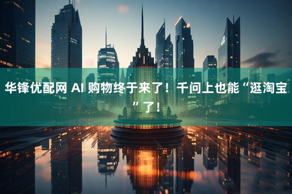 华锋优配网 AI 购物终于来了！千问上也能“逛淘宝”了！